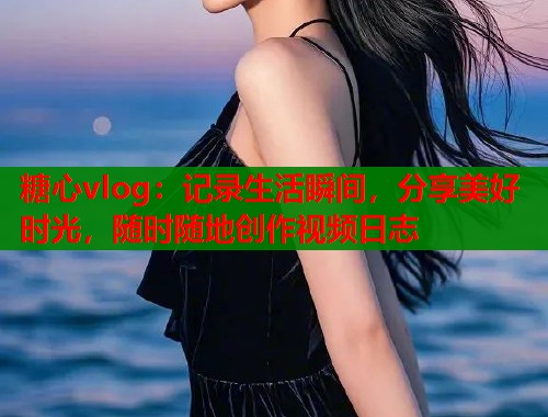 糖心vlog：记录生活瞬间，分享美好时光，随时随地创作视频日志