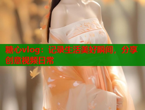 糖心vlog：记录生活美好瞬间，分享创意视频日常