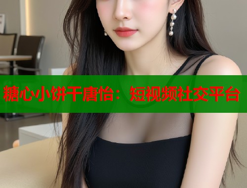 糖心小饼干唐怡：短视频社交平台