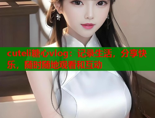 cuteli糖心vlog:记录生活,分享快乐,随时随地观看和互动 cuteli糖心vlog:记录生活,分享快乐,随时随地观看和互动