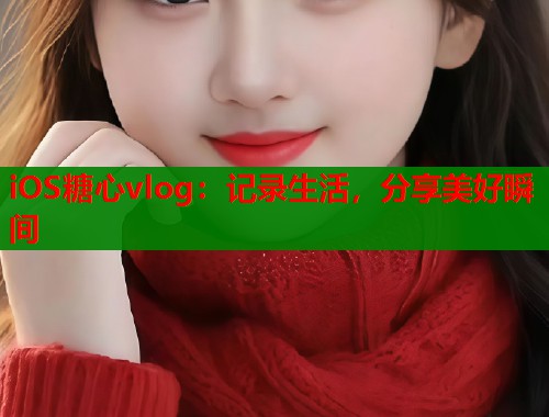 iOS糖心vlog：记录生活，分享美好瞬间