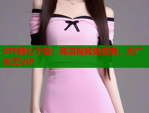 iOS糖心下载：高清视频免费看，无广告无VIP