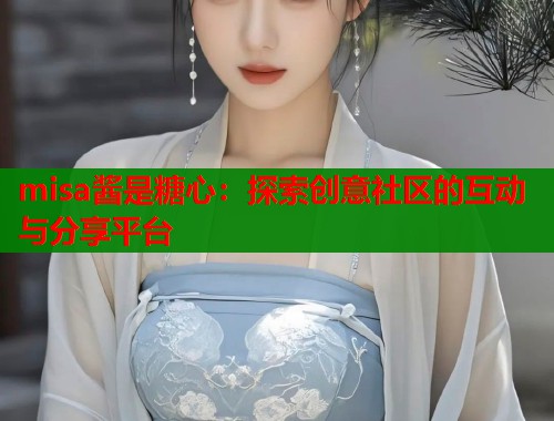 misa酱是糖心：探索创意社区的互动与分享平台