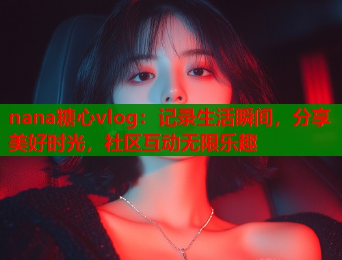 nana糖心vlog:记录生活瞬间,分享美好时光,社区互动无限乐趣 nana糖心vlog:记录生活瞬间,分享美好时光,社区互动无限乐趣