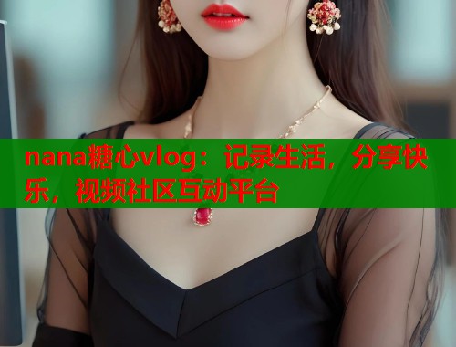 nana糖心vlog:记录生活,分享快乐,视频社区互动平台 nana糖心vlog:记录生活,分享快乐,视频社区互动平台