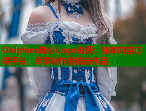 Onlyfans糖心Logo免费：独家内容订阅平台，尽享创作者精选作品