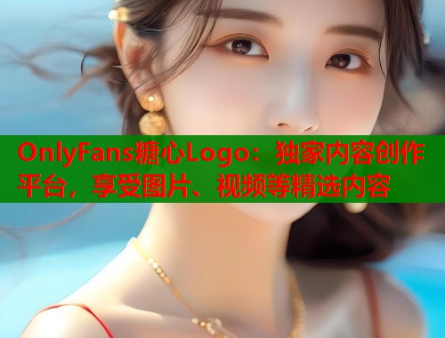 OnlyFans糖心Logo：独家内容创作平台，享受图片、视频等精选内容