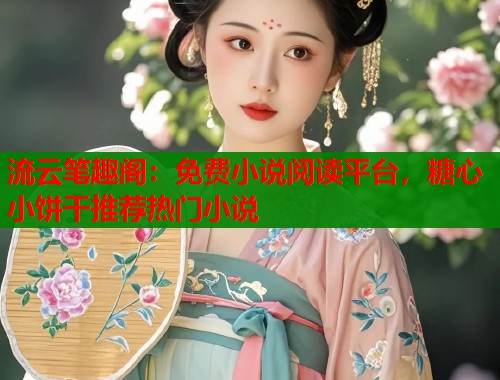 流云笔趣阁：免费小说阅读平台，糖心小饼干推荐热门小说