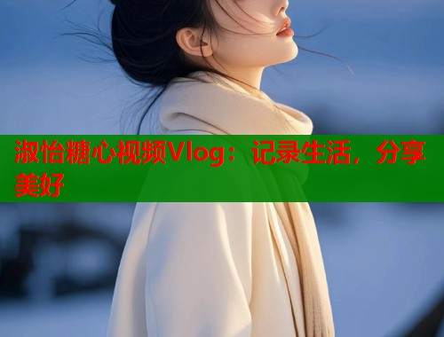 淑怡糖心视频Vlog：记录生活，分享美好