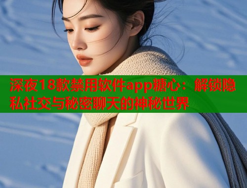 深夜18款禁用软件app糖心：解锁隐私社交与秘密聊天的神秘世界