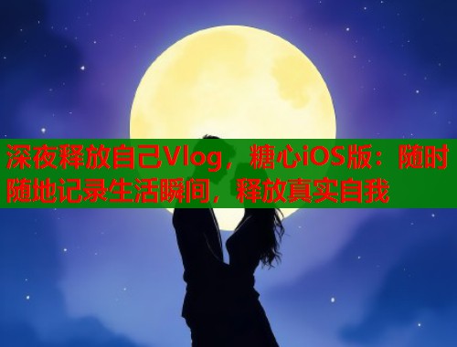 深夜释放自己Vlog，糖心iOS版：随时随地记录生活瞬间，释放真实自我