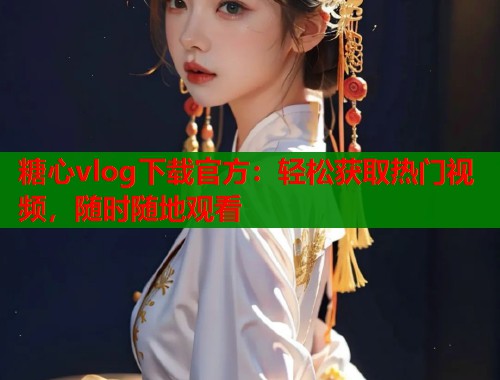 糖心vlog下载官方：轻松获取热门视频，随时随地观看
