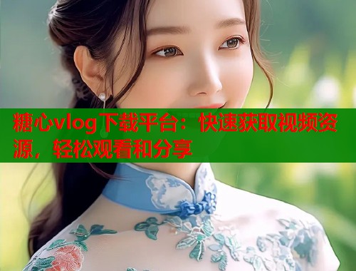糖心vlog下载平台：快速获取视频资源，轻松观看和分享
