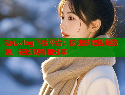 糖心vlog下载平台：快速获取视频资源，轻松观看和分享