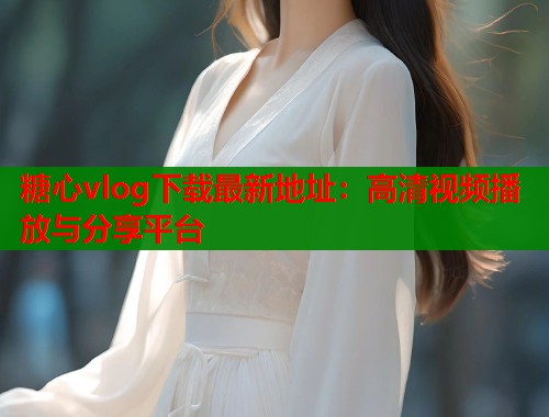 糖心vlog下载最新地址：高清视频播放与分享平台