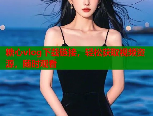 糖心vlog下载链接，轻松获取视频资源，随时观看