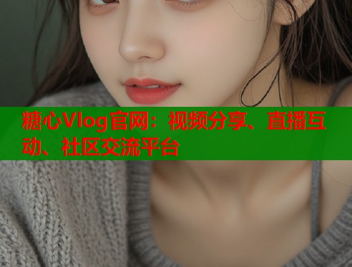 糖心Vlog官网：视频分享、直播互动、社区交流平台