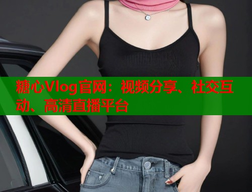 糖心Vlog官网:视频分享、社交互动、高清直播平台 糖心Vlog官网:视频分享、社交互动、高清直播平台