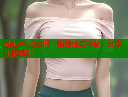 糖心Vlog官网:视频社交平台,分享生活精彩 糖心Vlog官网:视频社交平台,分享生活精彩