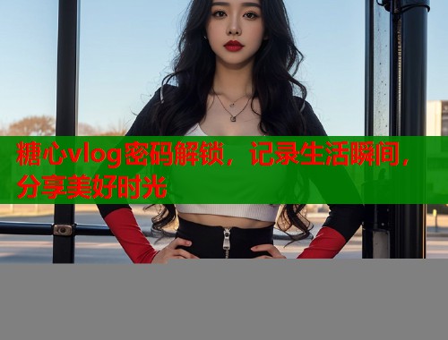 糖心vlog密码解锁,记录生活瞬间,分享美好时光 糖心vlog密码解锁,记录生活瞬间,分享美好时光