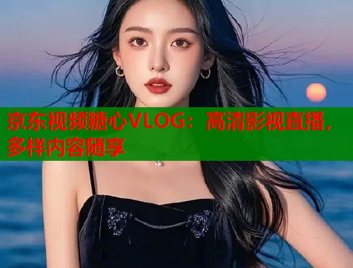 京东视频糖心VLOG：高清影视直播，多样内容随享