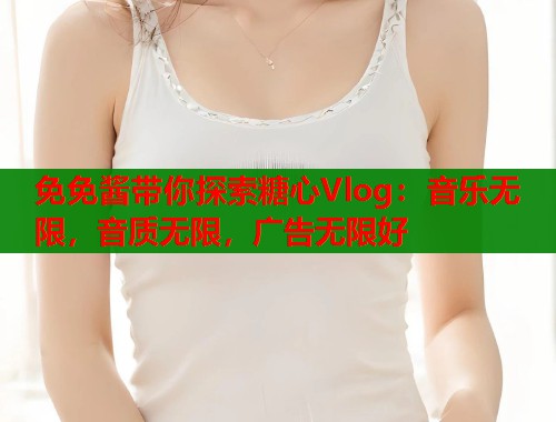 免免酱带你探索糖心Vlog：音乐无限，音质无限，广告无限好