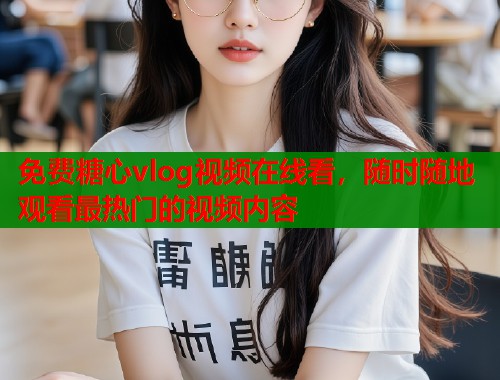 免费糖心vlog视频在线看，随时随地观看最热门的视频内容