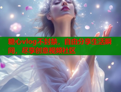 糖心vlog不封禁，自由分享生活瞬间，尽享创意视频社区