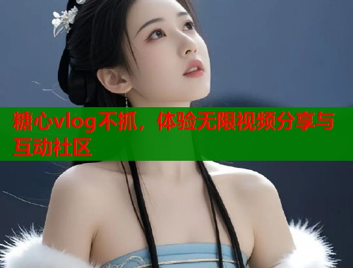 糖心vlog不抓，体验无限视频分享与互动社区
