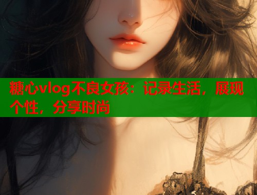 糖心vlog不良女孩：记录生活，展现个性，分享时尚