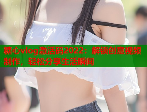 糖心vlog激活码2022：解锁创意视频制作，轻松分享生活瞬间