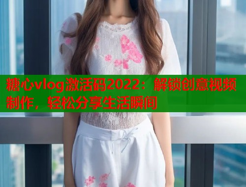 糖心vlog激活码2022：解锁创意视频制作，轻松分享生活瞬间
