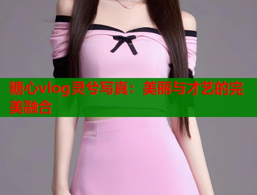 糖心vlog灵兮写真：美丽与才艺的完美融合