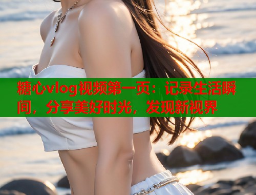 糖心vlog视频第一页:记录生活瞬间,分享美好时光,发现新视界 糖心vlog视频第一页:记录生活瞬间,分享美好时光,发现新视界