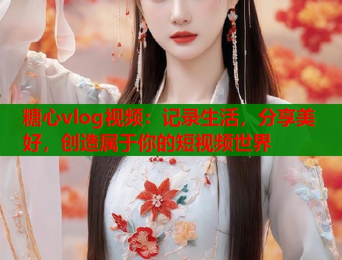 糖心vlog视频：记录生活，分享美好，创造属于你的短视频世界