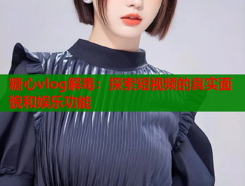 糖心vlog解毒：探索短视频的真实面貌和娱乐功能