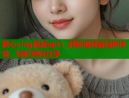 糖心vlog解版apk：解锁视频编辑新体验，轻松剪辑分享