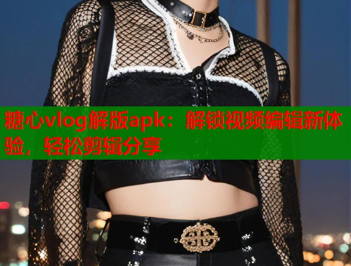 糖心vlog解版apk：解锁视频编辑新体验，轻松剪辑分享