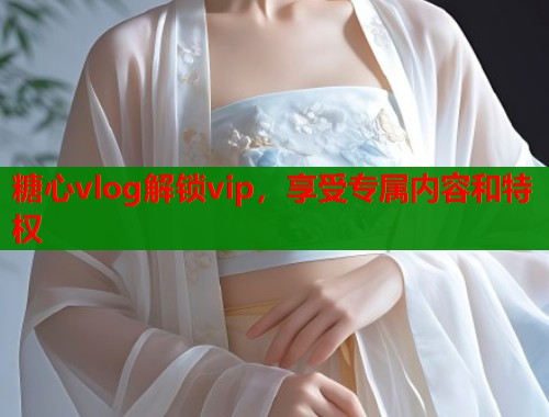 糖心vlog解锁vip，享受专属内容和特权
