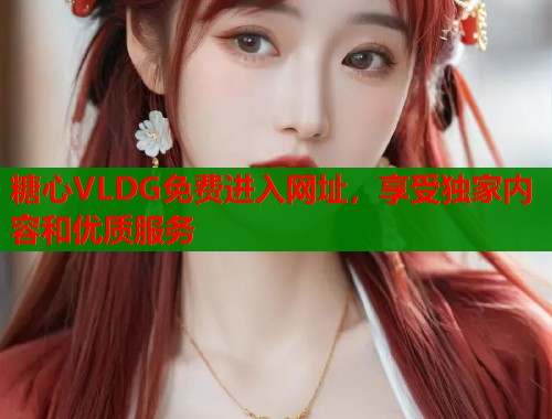 糖心VLDG免费进入网址，享受独家内容和优质服务