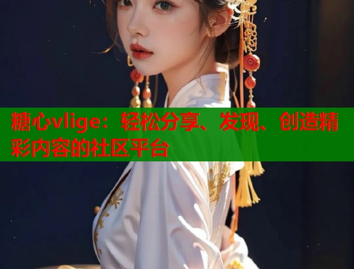糖心vlige：轻松分享、发现、创造精彩内容的社区平台