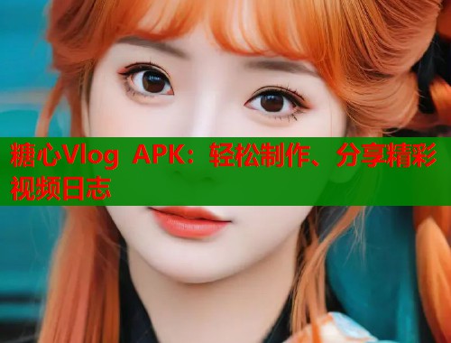 糖心Vlog APK：轻松制作、分享精彩视频日志
