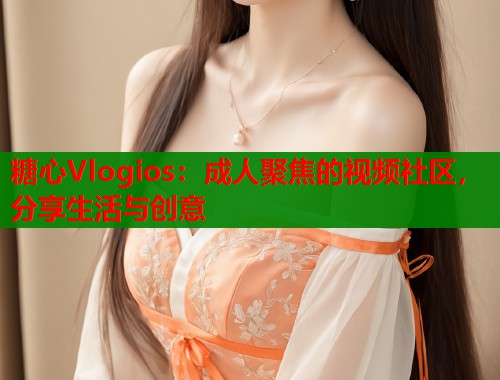 糖心Vlogios：成人聚焦的视频社区，分享生活与创意