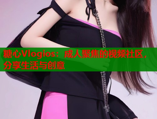 糖心Vlogios：成人聚焦的视频社区，分享生活与创意