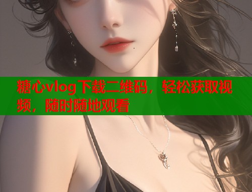 糖心vlog下载二维码，轻松获取视频，随时随地观看