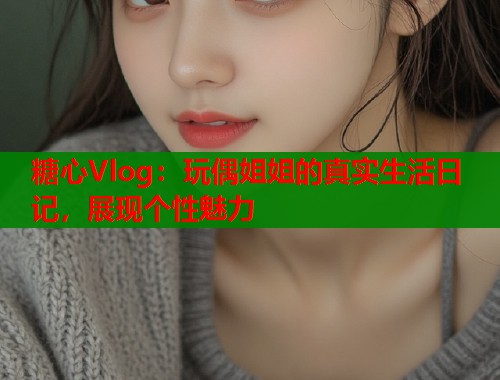 糖心Vlog：玩偶姐姐的真实生活日记，展现个性魅力