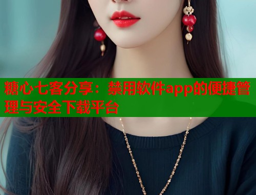 糖心七客分享：禁用软件app的便捷管理与安全下载平台