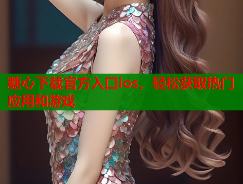 糖心下载官方入口ios，轻松获取热门应用和游戏