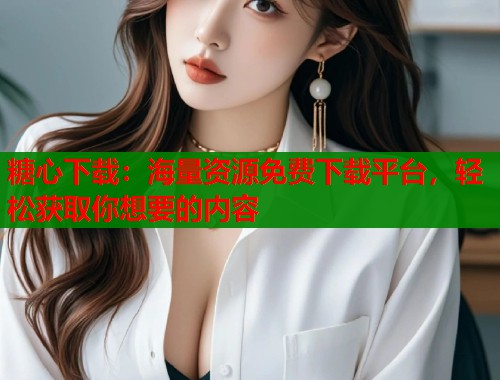 糖心下载：海量资源免费下载平台，轻松获取你想要的内容
