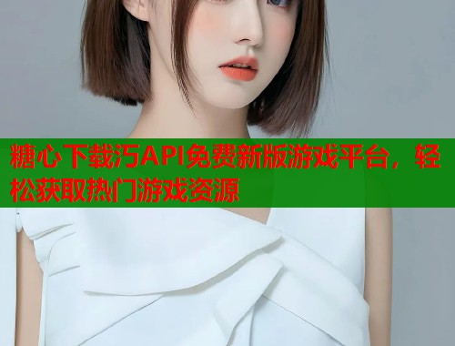 糖心下载汅API免费新版游戏平台，轻松获取热门游戏资源